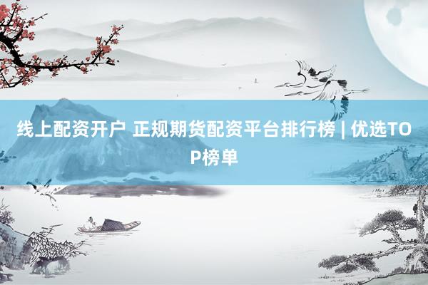 线上配资开户 正规期货配资平台排行榜 | 优选TOP榜单