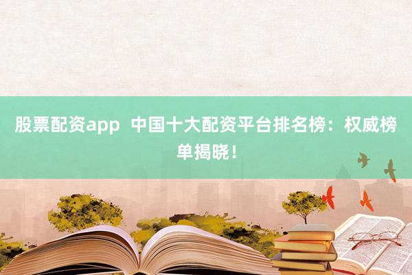 股票配资app  中国十大配资平台排名榜：权威榜单揭晓！