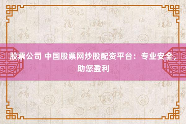 股票公司 中国股票网炒股配资平台：专业安全，助您盈利