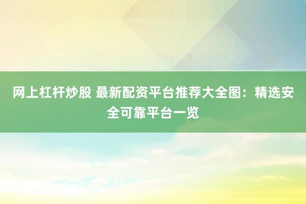 网上杠杆炒股 最新配资平台推荐大全图：精选安全可靠平台一览
