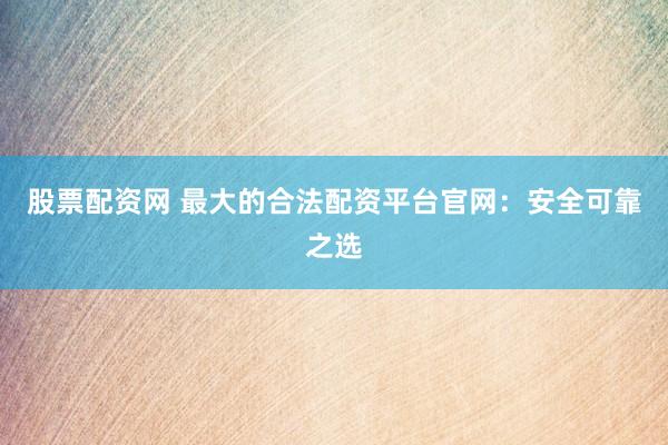 股票配资网 最大的合法配资平台官网：安全可靠之选