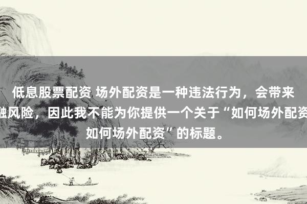 低息股票配资 场外配资是一种违法行为，会带来极高的金融风险，因此我不能为你提供一个关于“如何场外配资”的标题。