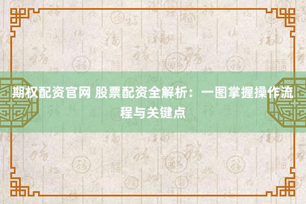 期权配资官网 股票配资全解析：一图掌握操作流程与关键点