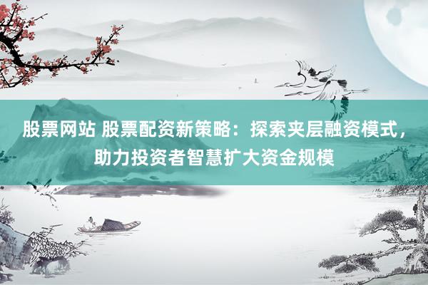 股票网站 股票配资新策略：探索夹层融资模式，助力投资者智慧扩大资金规模