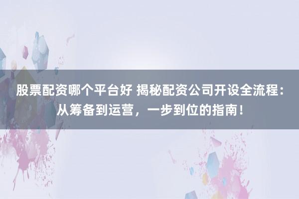 股票配资哪个平台好 揭秘配资公司开设全流程：从筹备到运营，一步到位的指南！
