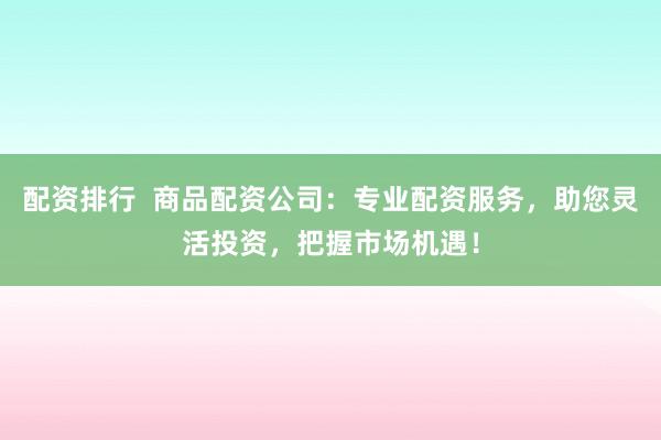 配资排行  商品配资公司：专业配资服务，助您灵活投资，把握市场机遇！