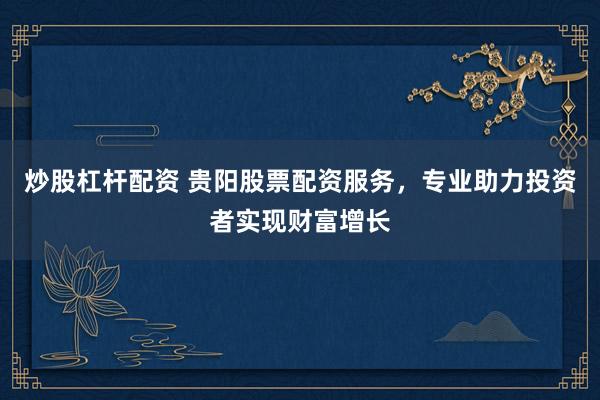 炒股杠杆配资 贵阳股票配资服务，专业助力投资者实现财富增长