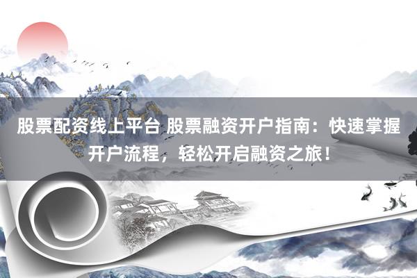 股票配资线上平台 股票融资开户指南：快速掌握开户流程，轻松开启融资之旅！
