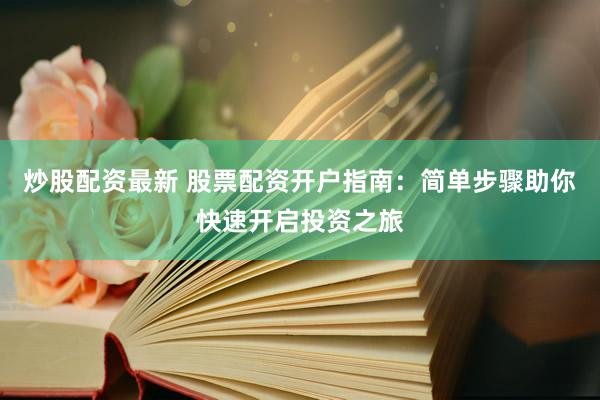 炒股配资最新 股票配资开户指南：简单步骤助你快速开启投资之旅