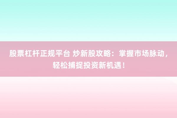 股票杠杆正规平台 炒新股攻略：掌握市场脉动，轻松捕捉投资新机遇！