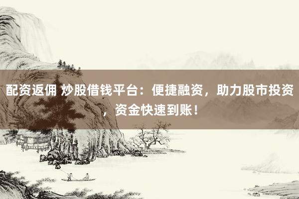 配资返佣 炒股借钱平台：便捷融资，助力股市投资，资金快速到账！