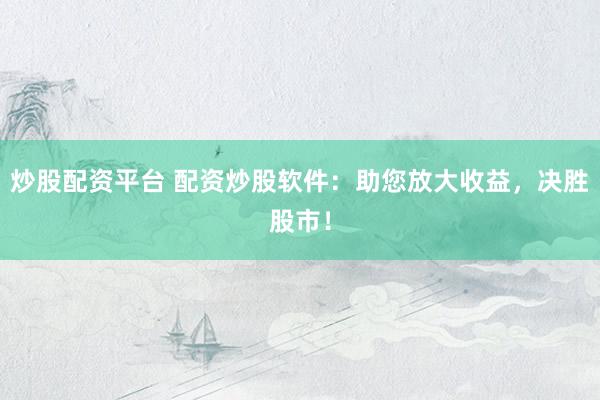炒股配资平台 配资炒股软件：助您放大收益，决胜股市！