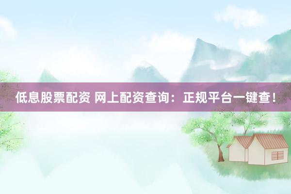 低息股票配资 网上配资查询：正规平台一键查！