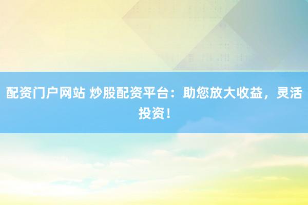 配资门户网站 炒股配资平台：助您放大收益，灵活投资！