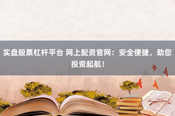 实盘股票杠杆平台 网上配资官网：安全便捷，助您投资起航！