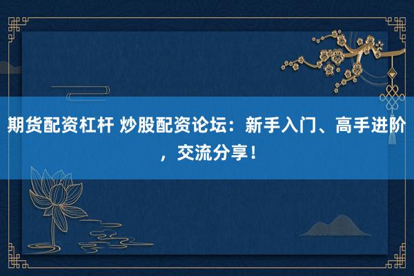期货配资杠杆 炒股配资论坛：新手入门、高手进阶，交流分享！