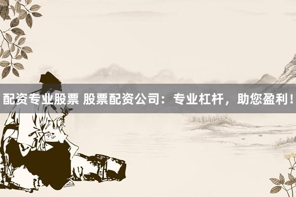 配资专业股票 股票配资公司：专业杠杆，助您盈利！