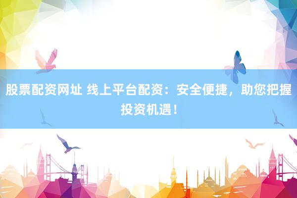 股票配资网址 线上平台配资：安全便捷，助您把握投资机遇！