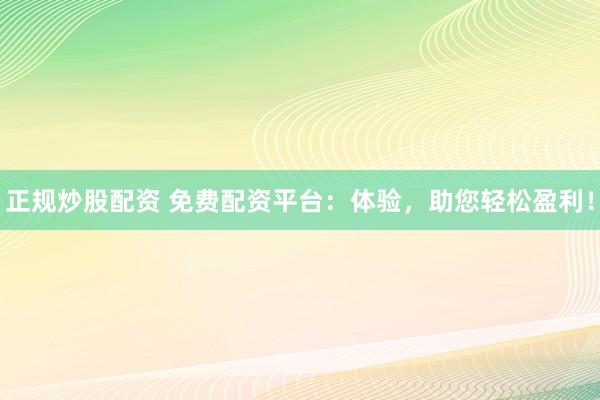 正规炒股配资 免费配资平台：体验，助您轻松盈利！