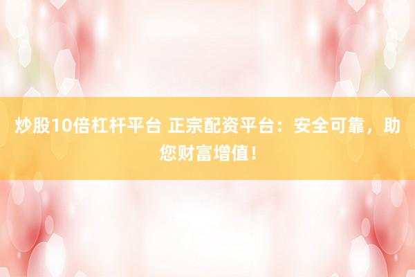 炒股10倍杠杆平台 正宗配资平台：安全可靠，助您财富增值！