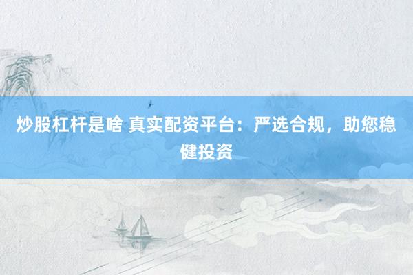 炒股杠杆是啥 真实配资平台：严选合规，助您稳健投资