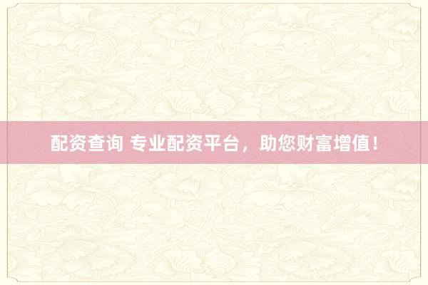 配资查询 专业配资平台，助您财富增值！