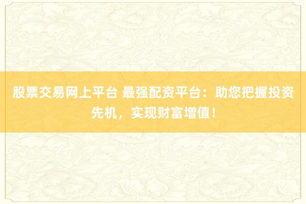 股票交易网上平台 最强配资平台：助您把握投资先机，实现财富增值！