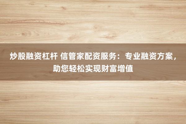炒股融资杠杆 信管家配资服务：专业融资方案，助您轻松实现财富增值