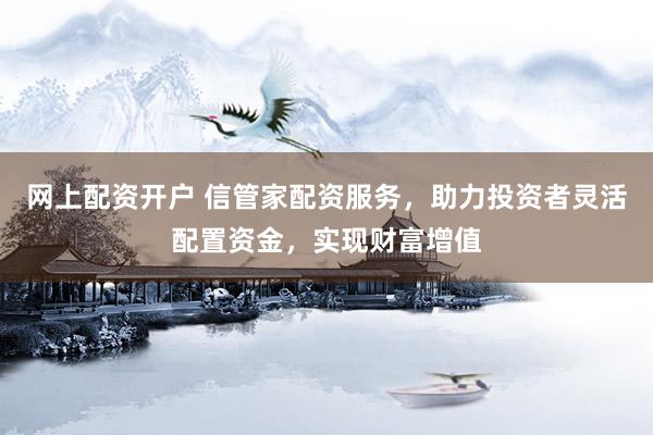 网上配资开户 信管家配资服务，助力投资者灵活配置资金，实现财富增值