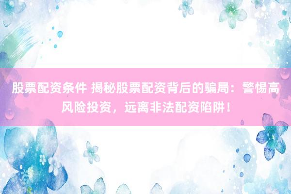 股票配资条件 揭秘股票配资背后的骗局：警惕高风险投资，远离非法配资陷阱！