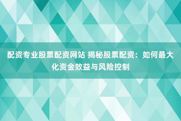 配资专业股票配资网站 揭秘股票配资：如何最大化资金效益与风险控制