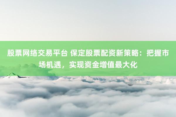 股票网络交易平台 保定股票配资新策略：把握市场机遇，实现资金增值最大化