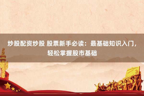 炒股配资炒股 股票新手必读：最基础知识入门，轻松掌握股市基础