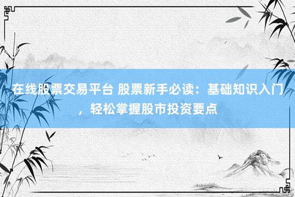 在线股票交易平台 股票新手必读：基础知识入门，轻松掌握股市投资要点