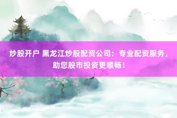炒股开户 黑龙江炒股配资公司：专业配资服务，助您股市投资更顺畅！