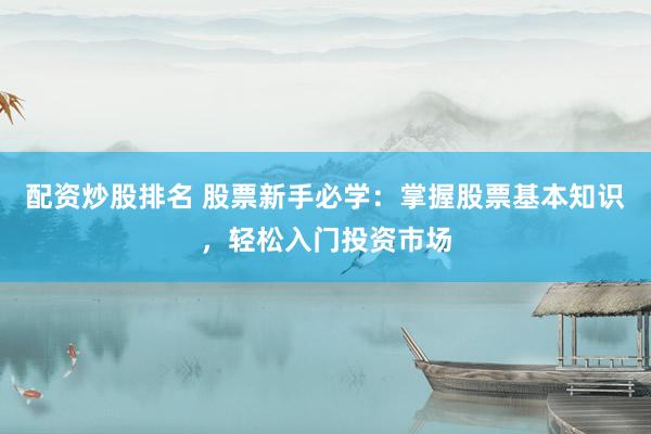 配资炒股排名 股票新手必学：掌握股票基本知识，轻松入门投资市场