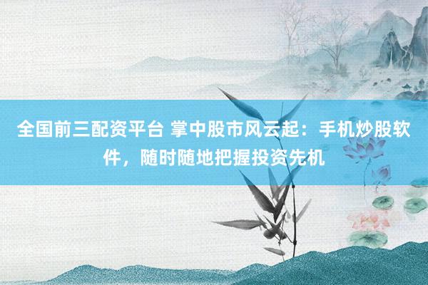全国前三配资平台 掌中股市风云起：手机炒股软件，随时随地把握投资先机
