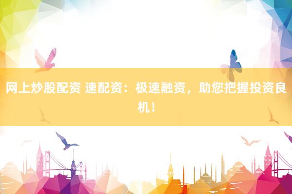 网上炒股配资 速配资：极速融资，助您把握投资良机！