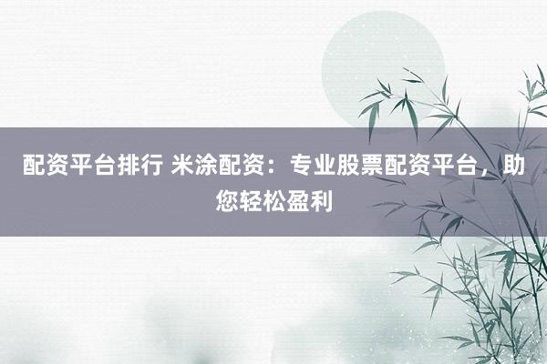 配资平台排行 米涂配资：专业股票配资平台，助您轻松盈利