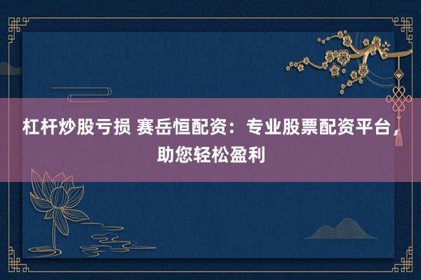 杠杆炒股亏损 赛岳恒配资：专业股票配资平台，助您轻松盈利