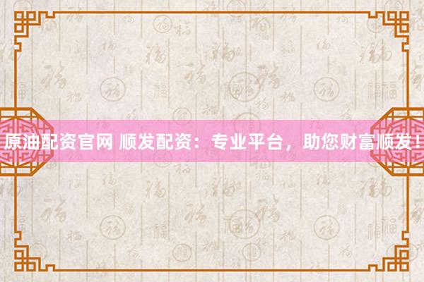 原油配资官网 顺发配资：专业平台，助您财富顺发！
