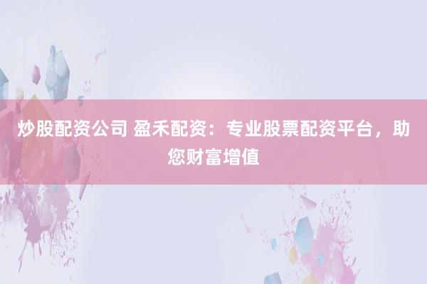 炒股配资公司 盈禾配资：专业股票配资平台，助您财富增值