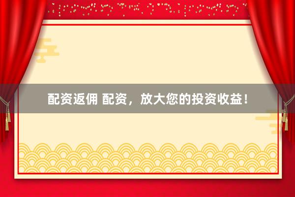 配资返佣 配资，放大您的投资收益！