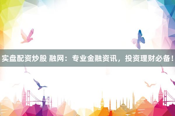 实盘配资炒股 融网：专业金融资讯，投资理财必备！