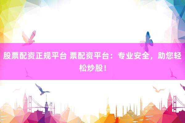 股票配资正规平台 票配资平台：专业安全，助您轻松炒股！
