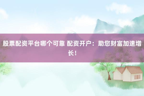 股票配资平台哪个可靠 配资开户：助您财富加速增长！