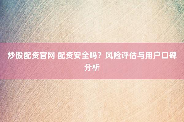 炒股配资官网 配资安全吗？风险评估与用户口碑分析