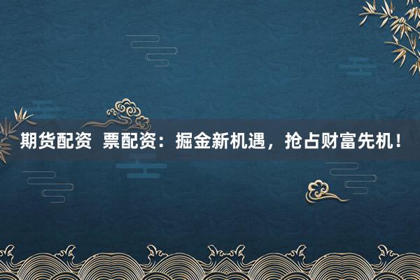 期货配资  票配资：掘金新机遇，抢占财富先机！