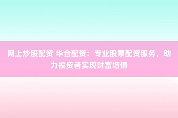 网上炒股配资 华合配资：专业股票配资服务，助力投资者实现财富增值