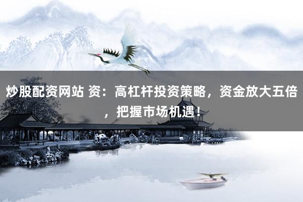 炒股配资网站 资：高杠杆投资策略，资金放大五倍，把握市场机遇！